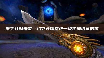 携手共创未来—172分销系统一级代理招募启事
