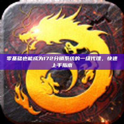 零基础也能成为172分销系统的一级代理，快速上手指南