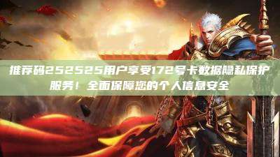 推荐码252525用户享受172号卡数据隐私保护服务！全面保障您的个人信息安全