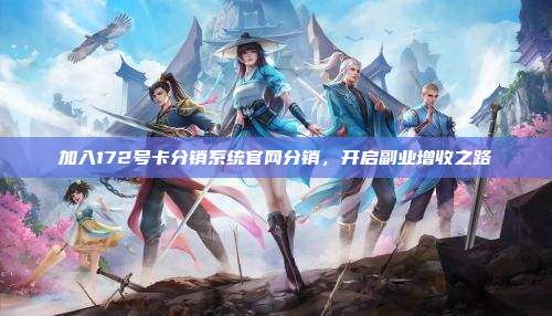 加入172号卡分销系统官网分销，开启副业增收之路