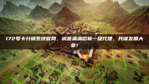 172号卡分销系统官网，诚意满满招募一级代理，共谋发展大业！