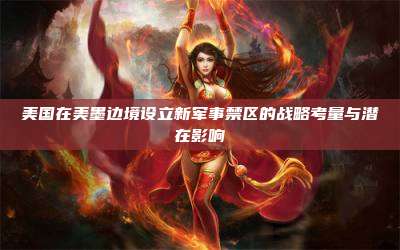 美国在美墨边境设立新军事禁区的战略考量与潜在影响