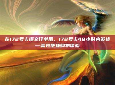 在172号卡提交订单后，172号卡48小时内发货—高效便捷购物体验