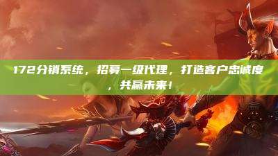 172分销系统，招募一级代理，打造客户忠诚度，共赢未来！