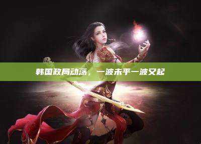 韩国政局动荡,一波未平一波又起