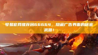 号易官网推荐码66664，隐藏广告界面的秘密武器！