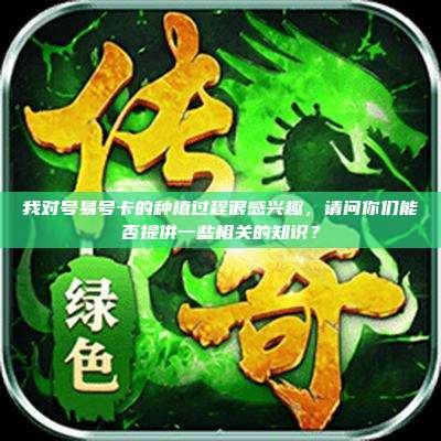 我对号易号卡的种植过程很感兴趣，请问你们能否提供一些相关的知识？