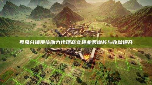 号易分销系统助力代理商实现业务增长与收益提升