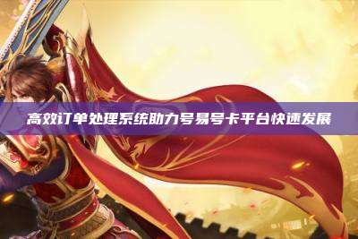 高效订单处理系统助力号易号卡平台快速发展