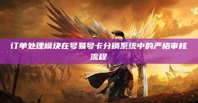 订单处理模块在号易号卡分销系统中的严格审核流程