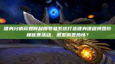 健身分销商如何利用号易系统打造健身课程拼团阶梯优惠活动，激发消费热情？