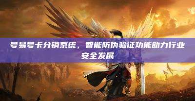 号易号卡分销系统，智能防伪验证功能助力行业安全发展