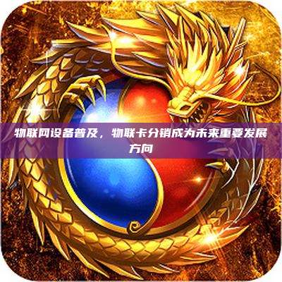 物联网设备普及，物联卡分销成为未来重要发展方向