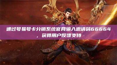 通过号易号卡分销系统官网输入邀请码66664，获得用户反馈支持