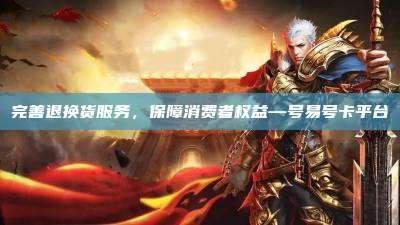完善退换货服务，保障消费者权益—号易号卡平台