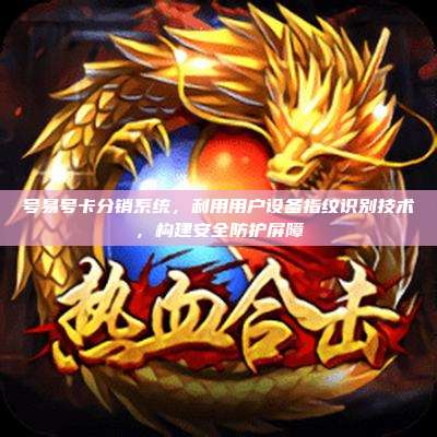 号易号卡分销系统,利用用户设备指纹识别技术,构建安全防护屏障