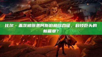 比尔·盖茨被曝患阿斯伯格综合征,科技巨头的新篇章?