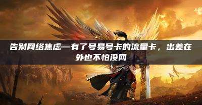 告别网络焦虑—有了号易号卡的流量卡，出差在外也不怕没网