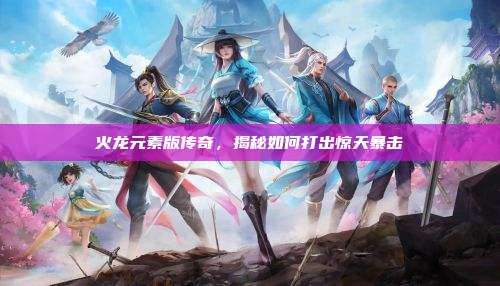 火龙元素版传奇,揭秘如何打出惊天暴击