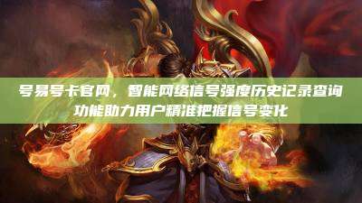 号易号卡官网，智能网络信号强度历史记录查询功能助力用户精准把握信号变化