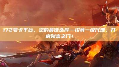 172号卡平台，您的最佳选择—招募一级代理，开启财富之门！