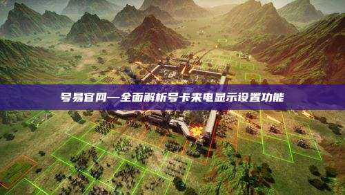 号易官网—全面解析号卡来电显示设置功能