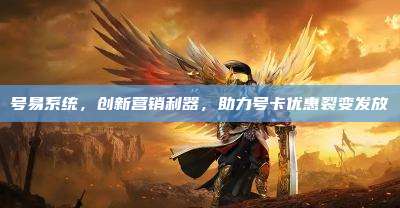 号易系统，创新营销利器，助力号卡优惠裂变发放