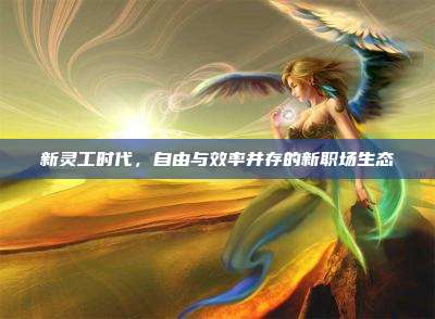 新灵工时代，自由与效率并存的新职场生态