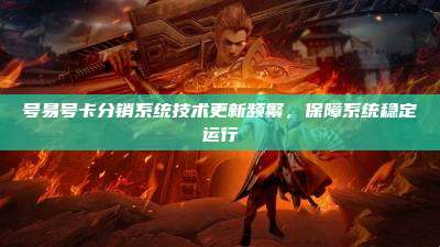 号易号卡分销系统技术更新频繁，保障系统稳定运行