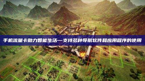 手机流量卡助力智能生活—支持多种导航软件和应用程序的使用