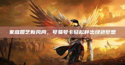 家庭园艺新风尚，号易号卡轻松种出绿色梦想