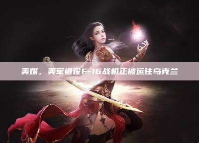 美媒,美军退役F-16战机正被运往乌克兰