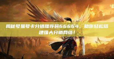 揭秘号易号卡分销推荐码66664，助你轻松搭建强大分销网络！