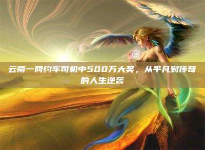 云南一网约车司机中500万大奖,从平凡到传奇的人生逆袭