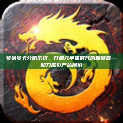 号易号卡分销系统，开启元宇宙时代的新篇章—助力虚拟产品展销