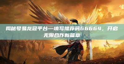 揭秘号易龙冠平台—填写推荐码66664，开启无限合作新篇章