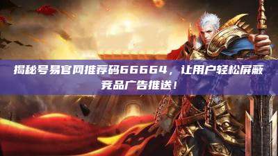 揭秘号易官网推荐码66664，让用户轻松屏蔽竞品广告推送！