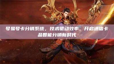 号易号卡分销系统，技术驱动效率，开启通信卡品智能分销新时代