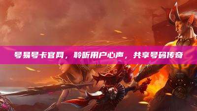 号易号卡官网，聆听用户心声，共享号码传奇