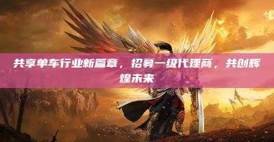 共享单车行业新篇章，招募一级代理商，共创辉煌未来