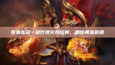 号易龙冠一级代理火热招募，抓住黄金机遇
