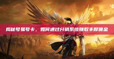 揭秘号易号卡，如何通过分销系统赚取丰厚佣金