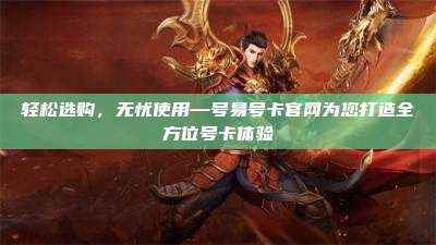 轻松选购，无忧使用—号易号卡官网为您打造全方位号卡体验