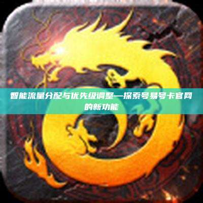 智能流量分配与优先级调整—探索号易号卡官网的新功能