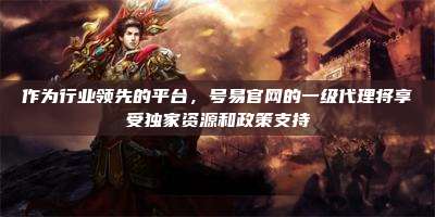 作为行业领先的平台，号易官网的一级代理将享受独家资源和政策支持