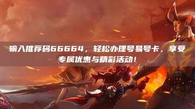 输入推荐码66664，轻松办理号易号卡，享受专属优惠与精彩活动！