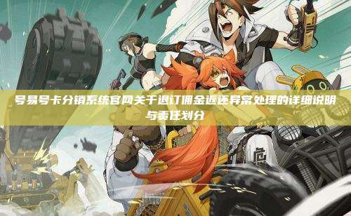 号易号卡分销系统官网关于退订佣金返还异常处理的详细说明与责任划分