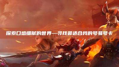 探索口感细腻的世界—寻找最适合我的号易号卡