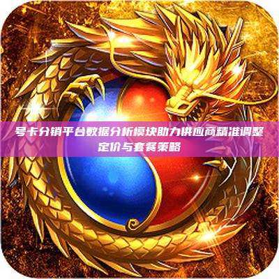 号卡分销平台数据分析模块助力供应商精准调整定价与套餐策略