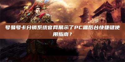 号易号卡分销系统官网展示了PC端后台快捷键使用指南?